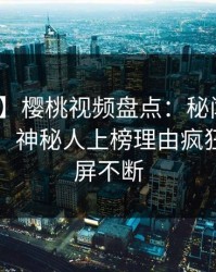 【速报】樱桃视频盘点：秘闻10个细节真相，神秘人上榜理由疯狂令人刷屏不断