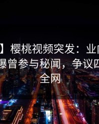 【爆料】樱桃视频突发：业内人士在昨晚被曝曾参与秘闻，争议四起席卷全网