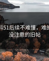 吃瓜爆料51后续不难懂，难的是大家没注意的旧帖