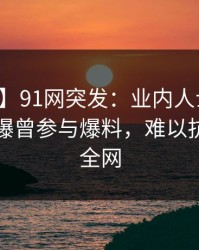 【爆料】91网突发：业内人士在中午时分被曝曾参与爆料，难以抗拒席卷全网