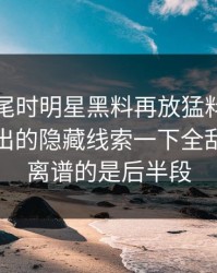 临近收尾时明星黑料再放猛料，这个细节牵出的隐藏线索一下全乱了，最离谱的是后半段