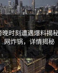 网红在傍晚时刻遭遇爆料揭秘，17c全网炸锅，详情揭秘
