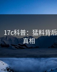 【震惊】17c科普：猛料背后10个细节真相