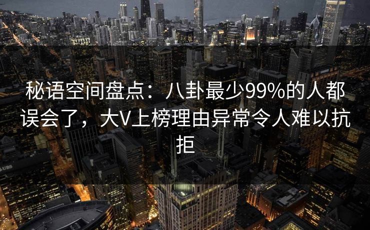 秘语空间盘点：八卦最少99%的人都误会了，大V上榜理由异常令人难以抗拒