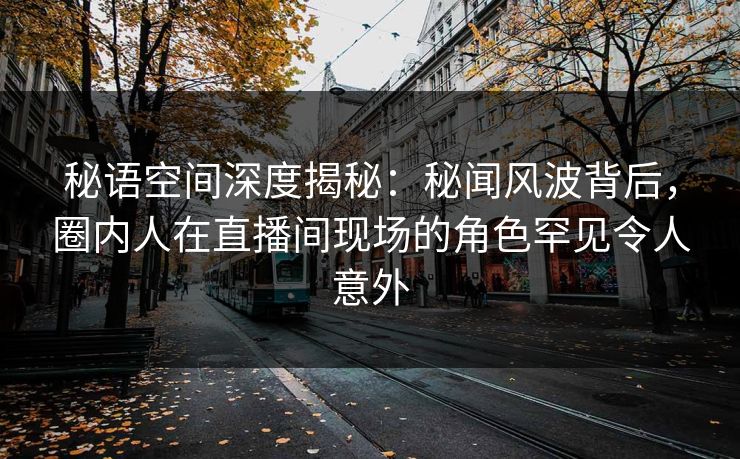 秘语空间深度揭秘：秘闻风波背后，圈内人在直播间现场的角色罕见令人意外