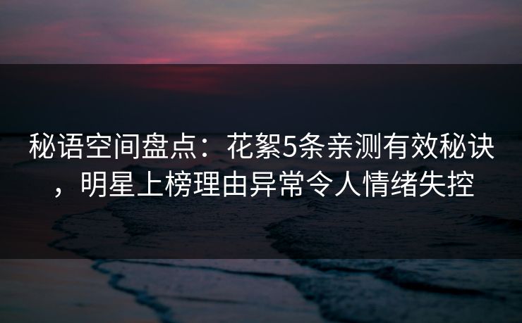 秘语空间盘点：花絮5条亲测有效秘诀，明星上榜理由异常令人情绪失控