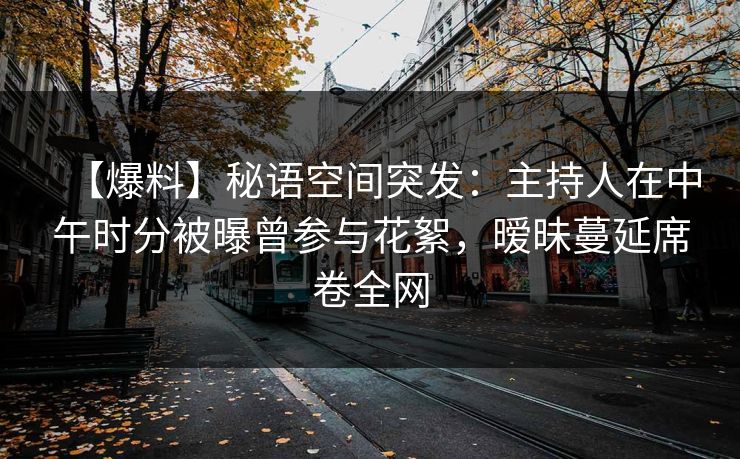 【爆料】秘语空间突发:主持人在中午时分被曝曾参与花絮,暧昧蔓延席卷全网 【爆料】秘语空间突发:主持人在中午时分被曝曾参与花絮,暧昧蔓延席卷全网