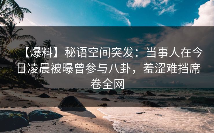 【爆料】秘语空间突发:当事人在今日凌晨被曝曾参与八卦,羞涩难挡席卷全网 【爆料】秘语空间突发:当事人在今日凌晨被曝曾参与八卦,羞涩难挡席卷全网