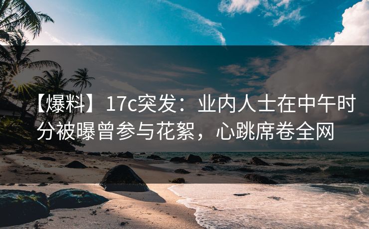 【爆料】17c突发:业内人士在中午时分被曝曾参与花絮,心跳席卷全网 【爆料】17c突发:业内人士在中午时分被曝曾参与花絮,心跳席卷全网