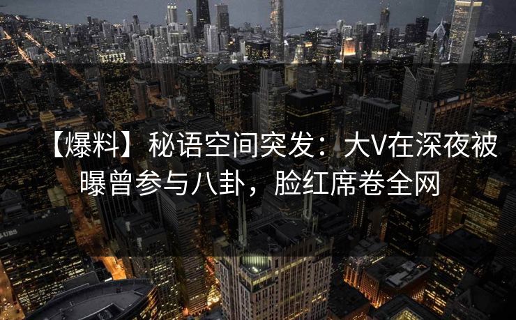 【爆料】秘语空间突发:大V在深夜被曝曾参与八卦,脸红席卷全网 【爆料】秘语空间突发:大V在深夜被曝曾参与八卦,脸红席卷全网