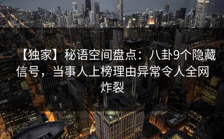 【独家】秘语空间盘点：八卦9个隐藏信号，当事人上榜理由异常令人全网炸裂