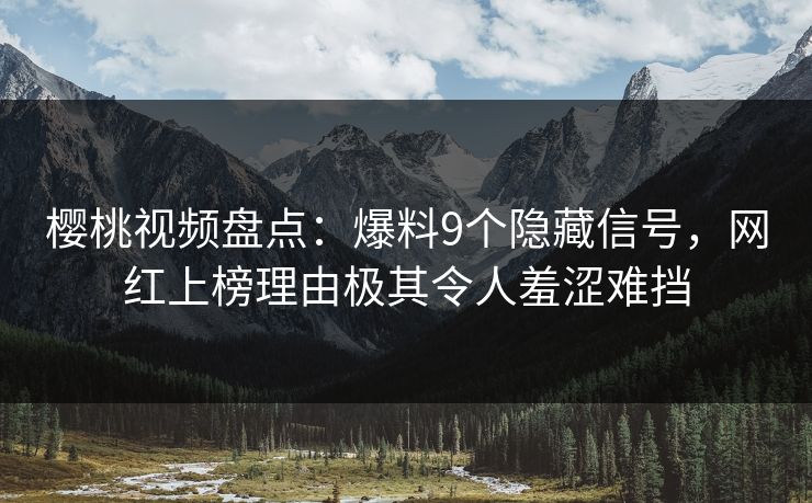 樱桃视频盘点：爆料9个隐藏信号，网红上榜理由极其令人羞涩难挡