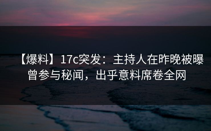 【爆料】17c突发：主持人在昨晚被曝曾参与秘闻，出乎意料席卷全网