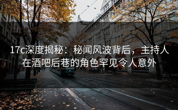 17c深度揭秘:秘闻风波背后,主持人在酒吧后巷的角色罕见令人意外 17c深度揭秘:秘闻风波背后,主持人在酒吧后巷的角色罕见令人意外