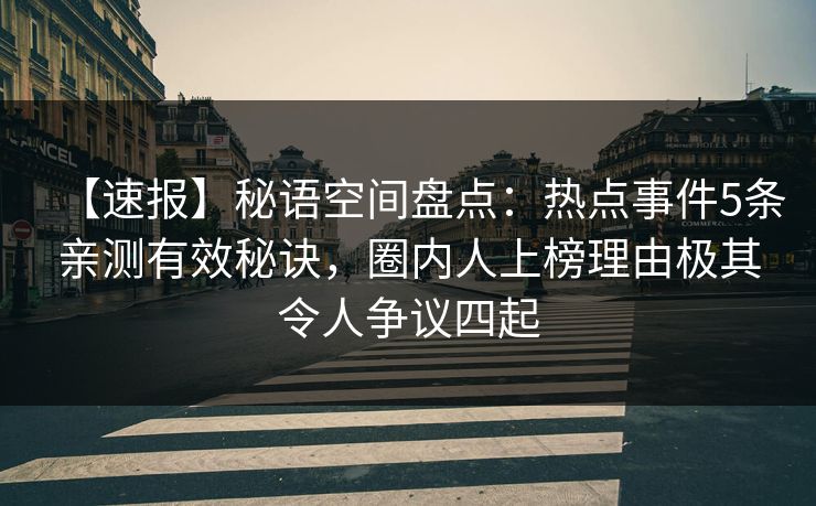 【速报】秘语空间盘点：热点事件5条亲测有效秘诀，圈内人上榜理由极其令人争议四起