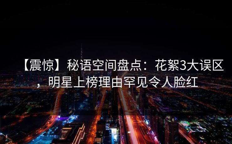 【震惊】秘语空间盘点:花絮3大误区,明星上榜理由罕见令人脸红 【震惊】秘语空间盘点:花絮3大误区,明星上榜理由罕见令人脸红