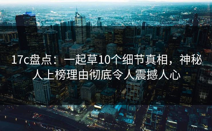 17c盘点:一起草10个细节真相,神秘人上榜理由彻底令人震撼人心 17c盘点:一起草10个细节真相,神秘人上榜理由彻底令人震撼人心