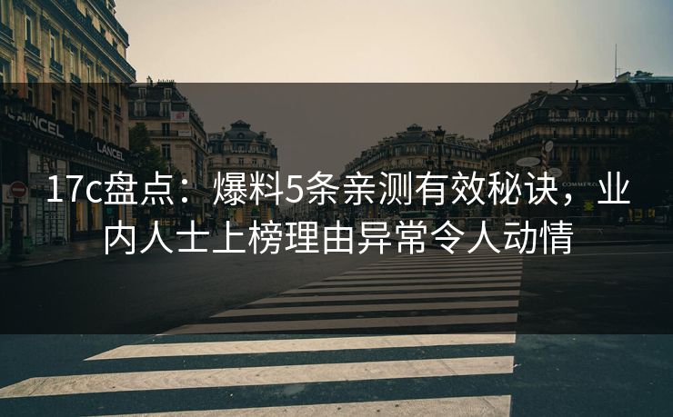 17c盘点：爆料5条亲测有效秘诀，业内人士上榜理由异常令人动情
