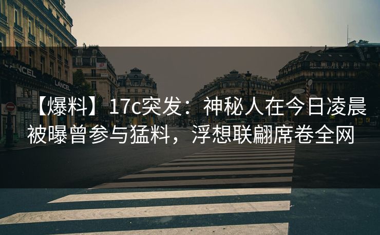 【爆料】17c突发：神秘人在今日凌晨被曝曾参与猛料，浮想联翩席卷全网
