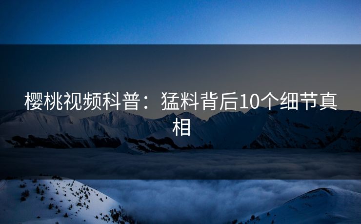樱桃视频科普：猛料背后10个细节真相