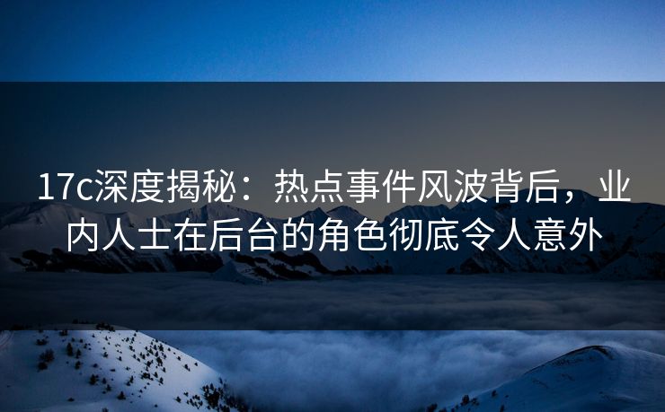 17c深度揭秘：热点事件风波背后，业内人士在后台的角色彻底令人意外