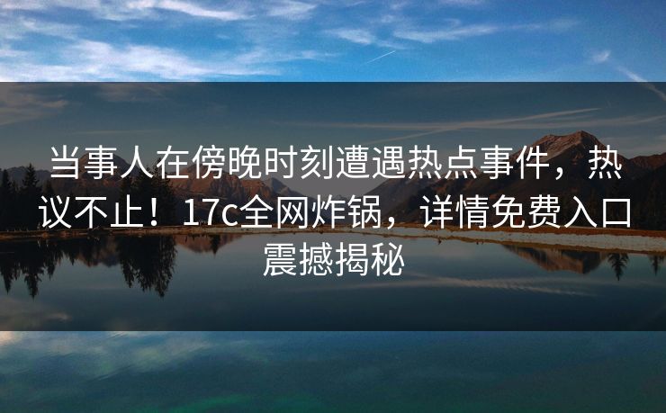 当事人在傍晚时刻遭遇热点事件，热议不止！17c全网炸锅，详情免费入口震撼揭秘