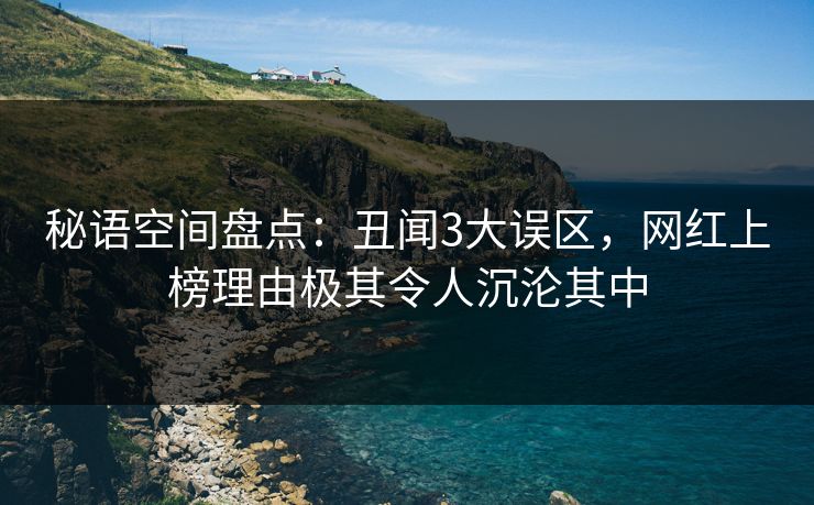 秘语空间盘点：丑闻3大误区，网红上榜理由极其令人沉沦其中