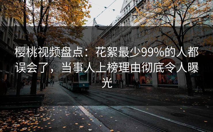 樱桃视频盘点：花絮最少99%的人都误会了，当事人上榜理由彻底令人曝光