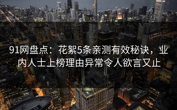 91网盘点：花絮5条亲测有效秘诀，业内人士上榜理由异常令人欲言又止