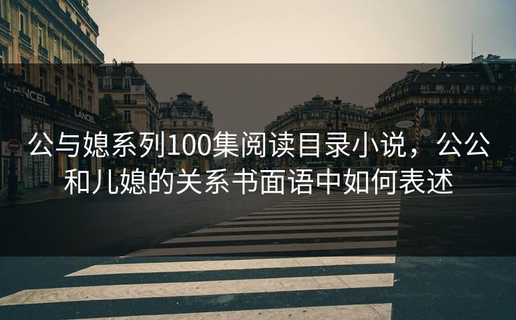 公与媳系列100集阅读目录小说，公公和儿媳的关系书面语中如何表述