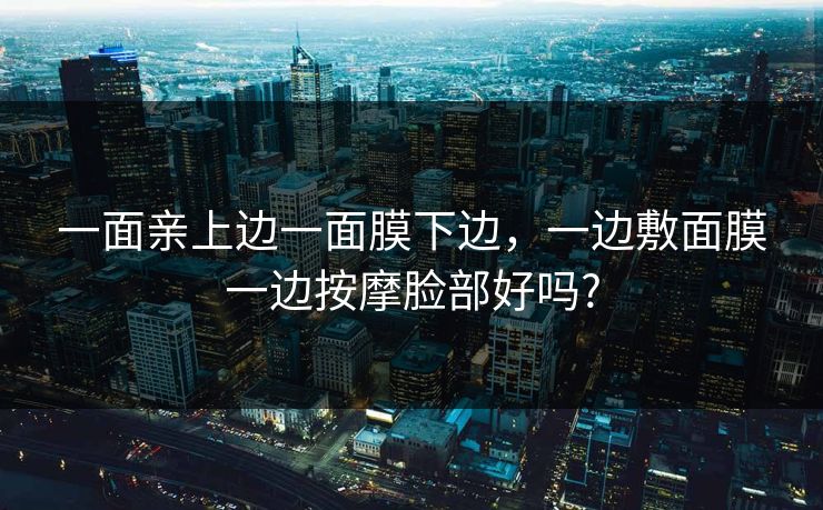 一面亲上边一面膜下边,一边敷面膜一边按摩脸部好吗? 一面亲上边一面膜下边,一边敷面膜一边按摩脸部好吗?