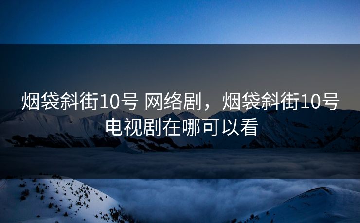 烟袋斜街10号 网络剧，烟袋斜街10号电视剧在哪可以看