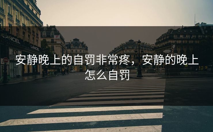 安静晚上的自罚非常疼,安静的晚上怎么自罚 安静晚上的自罚非常疼,安静的晚上怎么自罚