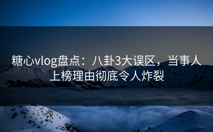 糖心vlog盘点:八卦3大误区,当事人上榜理由彻底令人炸裂 糖心vlog盘点:八卦3大误区,当事人上榜理由彻底令人炸裂