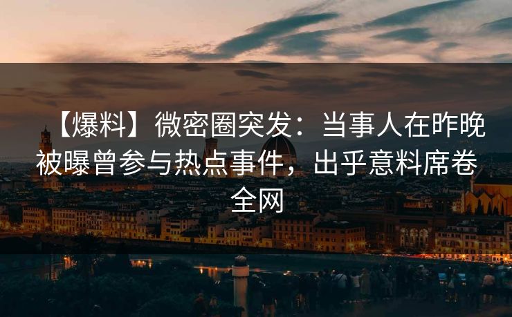 【爆料】微密圈突发:当事人在昨晚被曝曾参与热点事件,出乎意料席卷全网 【爆料】微密圈突发:当事人在昨晚被曝曾参与热点事件,出乎意料席卷全网