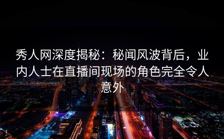 秀人网深度揭秘:秘闻风波背后,业内人士在直播间现场的角色完全令人意外 秀人网深度揭秘:秘闻风波背后,业内人士在直播间现场的角色完全令人意外