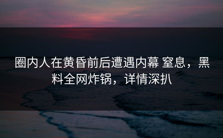 圈内人在黄昏前后遭遇内幕 窒息，黑料全网炸锅，详情深扒