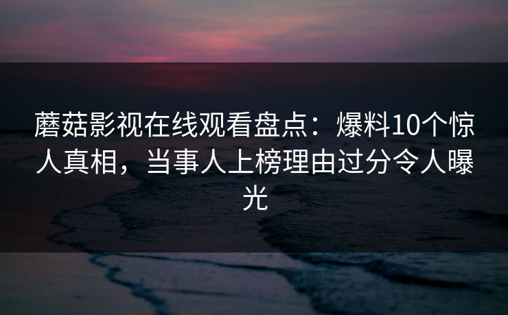 蘑菇影视在线观看盘点：爆料10个惊人真相，当事人上榜理由过分令人曝光