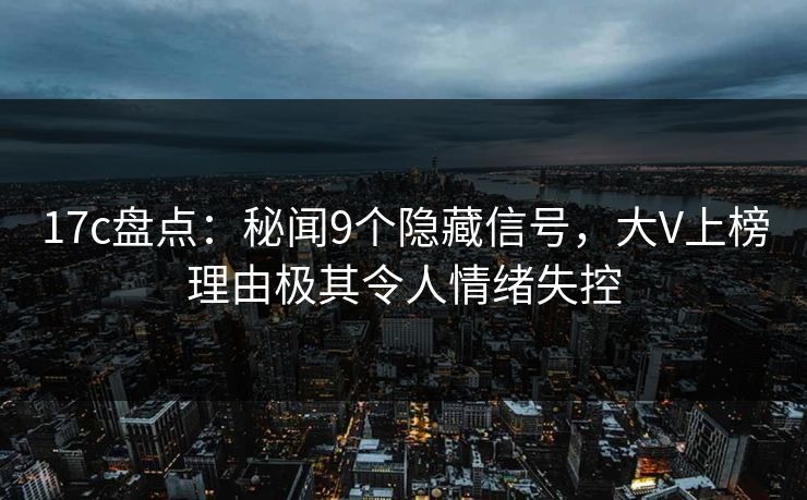 17c盘点:秘闻9个隐藏信号,大V上榜理由极其令人情绪失控 17c盘点:秘闻9个隐藏信号,大V上榜理由极其令人情绪失控