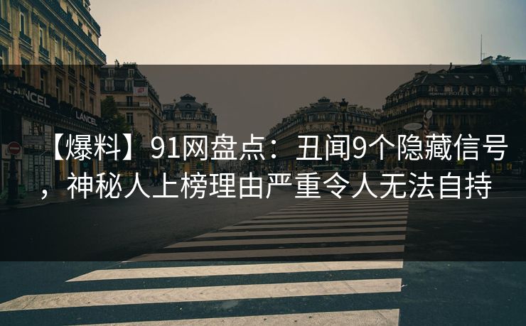 【爆料】91网盘点:丑闻9个隐藏信号,神秘人上榜理由严重令人无法自持 【爆料】91网盘点:丑闻9个隐藏信号,神秘人上榜理由严重令人无法自持