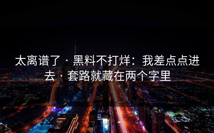 太离谱了 · 黑料不打烊：我差点点进去 · 套路就藏在两个字里