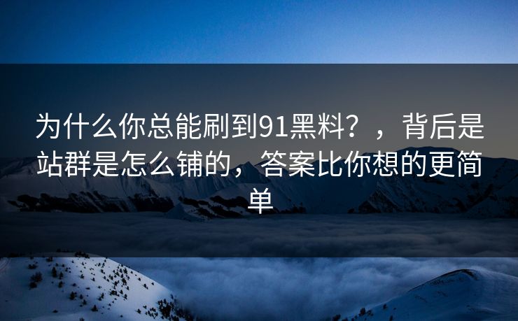 为什么你总能刷到91黑料?,背后是站群是怎么铺的,答案比你想的更简单 为什么你总能刷到91黑料?,背后是站群是怎么铺的,答案比你想的更简单