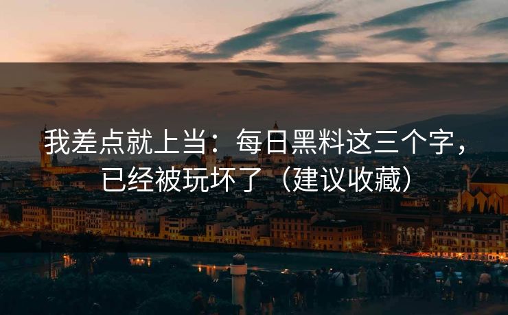 我差点就上当：每日黑料这三个字，已经被玩坏了（建议收藏）