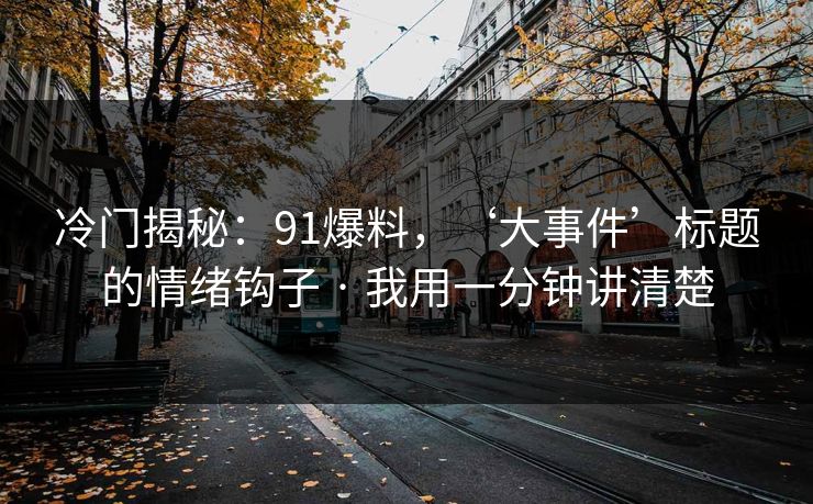 冷门揭秘:91爆料,‘大事件’标题的情绪钩子 · 我用一分钟讲清楚 冷门揭秘:91爆料,‘大事件’标题的情绪钩子 · 我用一分钟讲清楚