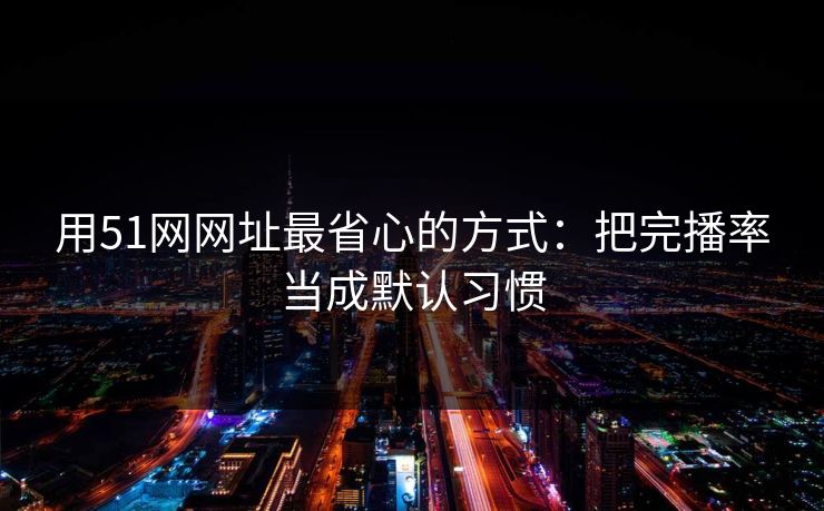 用51网网址最省心的方式:把完播率当成默认习惯 用51网网址最省心的方式:把完播率当成默认习惯