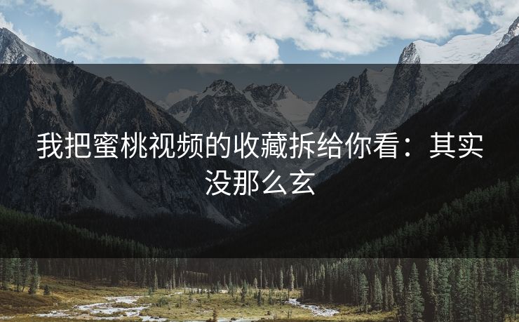我把蜜桃视频的收藏拆给你看：其实没那么玄