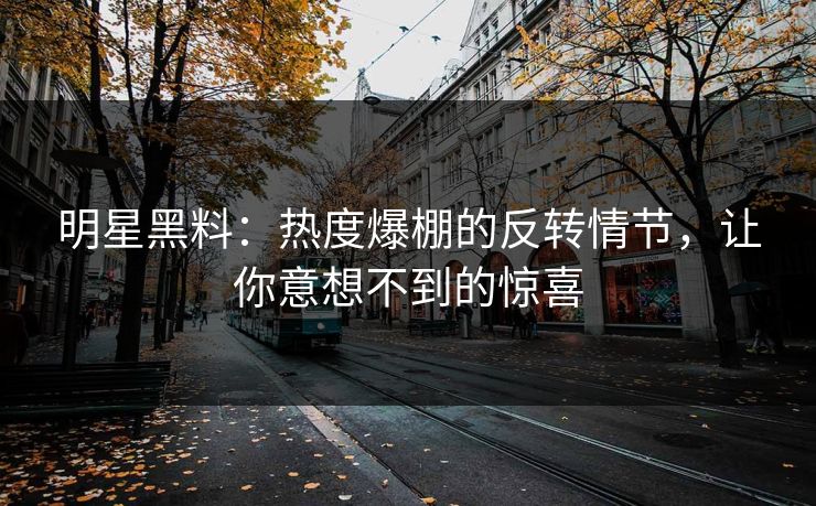 明星黑料:热度爆棚的反转情节,让你意想不到的惊喜 明星黑料:热度爆棚的反转情节,让你意想不到的惊喜