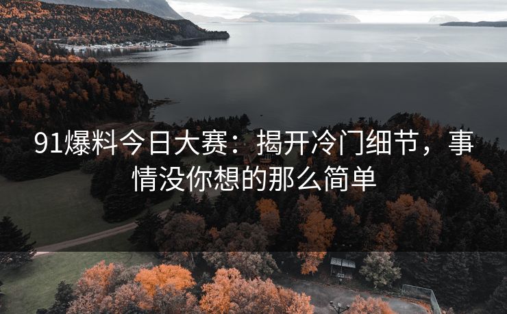91爆料今日大赛:揭开冷门细节,事情没你想的那么简单 91爆料今日大赛:揭开冷门细节,事情没你想的那么简单