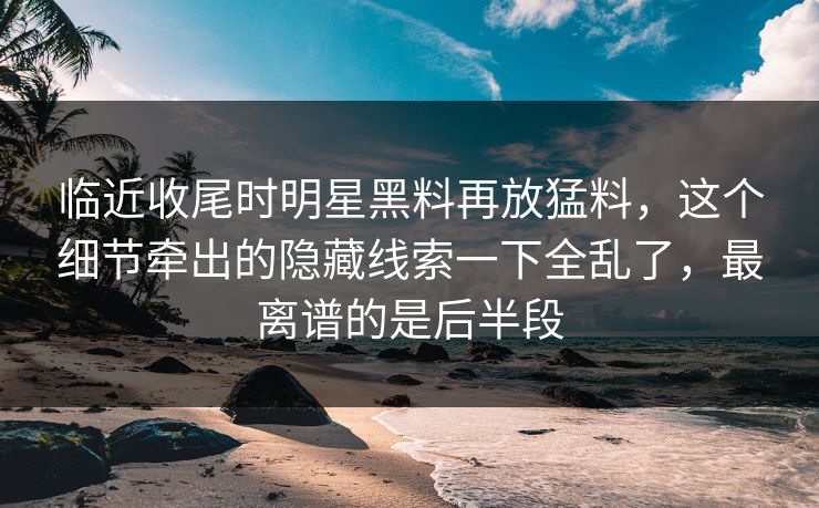 临近收尾时明星黑料再放猛料，这个细节牵出的隐藏线索一下全乱了，最离谱的是后半段