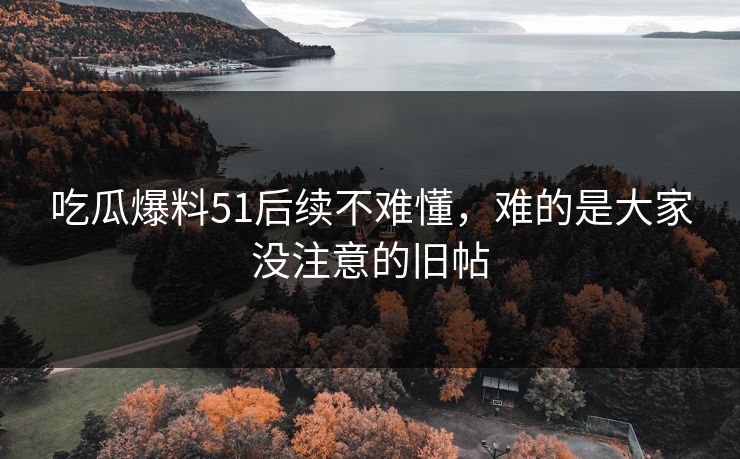 吃瓜爆料51后续不难懂,难的是大家没注意的旧帖 吃瓜爆料51后续不难懂,难的是大家没注意的旧帖